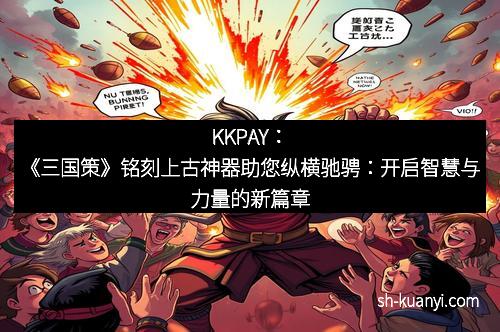 KKPAY：《三国策》铭刻上古神器助您纵横驰骋：开启智慧与力量的新篇章